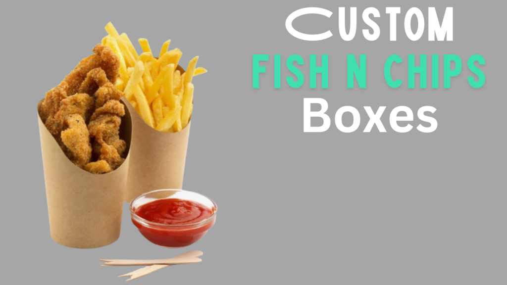 5 Reasons Why Custom Fish n’ Chips Boxes Are Must.