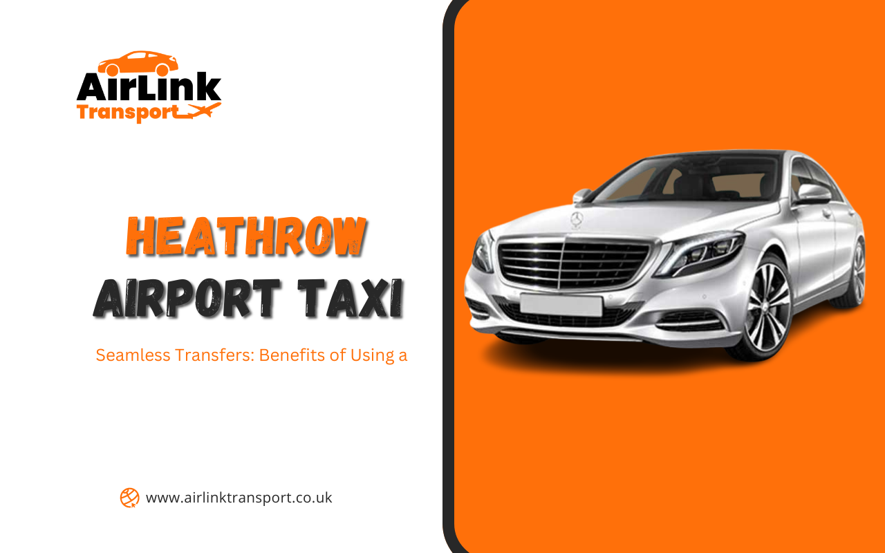 Seamless Transfers: Benefits of Using a Heathrow Airport Taxi