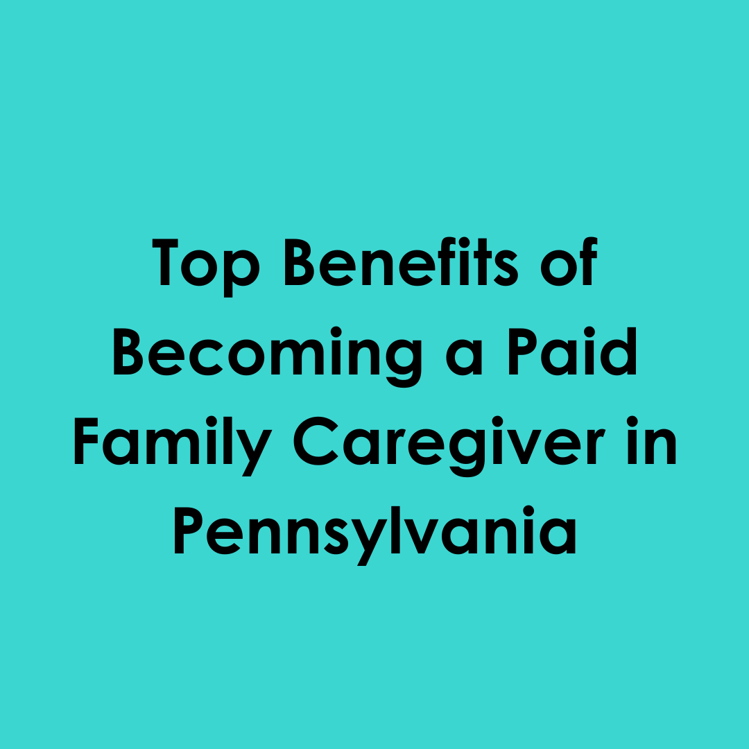 Top Benefits of Becoming a Paid Family Caregiver in PA